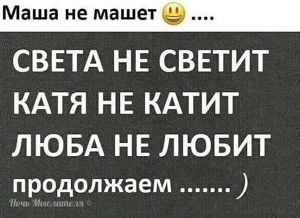 СВЕТА НЕ СВЕТИТ КАТЯ НЕ КАТИТ ЛЮБА НЕ ЛЮБИТ продолжаем