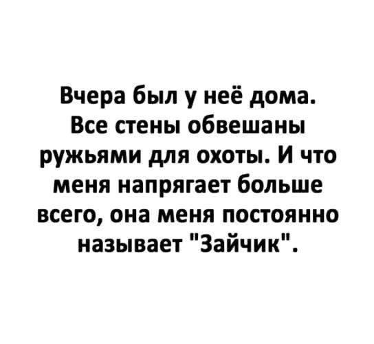 Вчера был у неё дома Все стены обвешаны ружьями для охоты и что меня напрягает больше всего она меня постоянно называет Зайчик