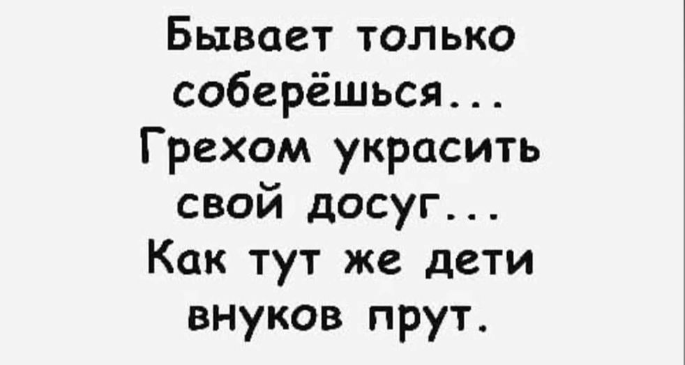 Бывает только соберёшься Грехом украсить свой досуг Как тут же дети внуков прут