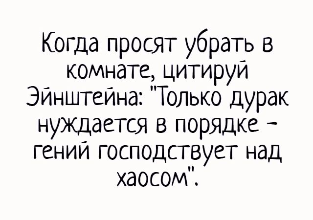 Когда просят убрать в комнате цитируи Эйнштейна Только дурак нуждается в порядке гении господстеует над хаосом