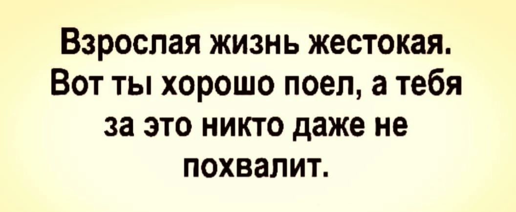 Взрослая жизнь жестокая Вот ты хорошо поеп а тебя за это никто даже не похвалит