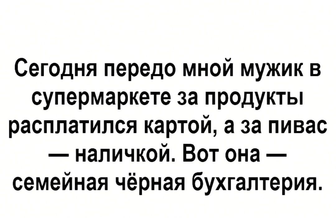 Сегодня передо мной мужик в супермаркете за продукты расплатился картой а за пивас наличкой Вот она семейная чёрная бухгалтерия