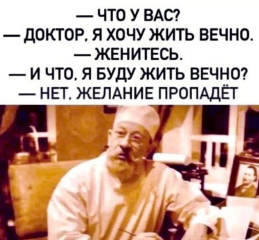 ЧТО У ВАС ДОКТОР Я ХОЧУ ЖИТЬ ВЕЧНО ЖЕНИТЕСЬ И ЧТО Я БУДУ ЖИТЬ ВЕЧНО НЕТ ЖЕЛАНИЕ ПРОПАДЁТ П