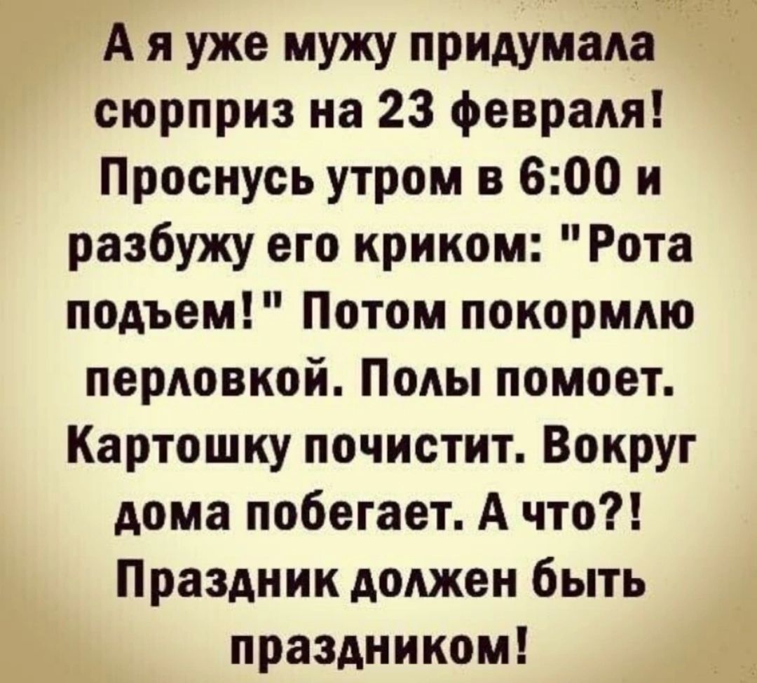 А я уже мужу придумала сюрприз на 23 февраля Проснусь утром в 600 и разбужу его криком Рота подъем Потом покормдю парковкой Полы помоет Картошку почистит Вокруг дома побегает А что Праздник должен быть праздником