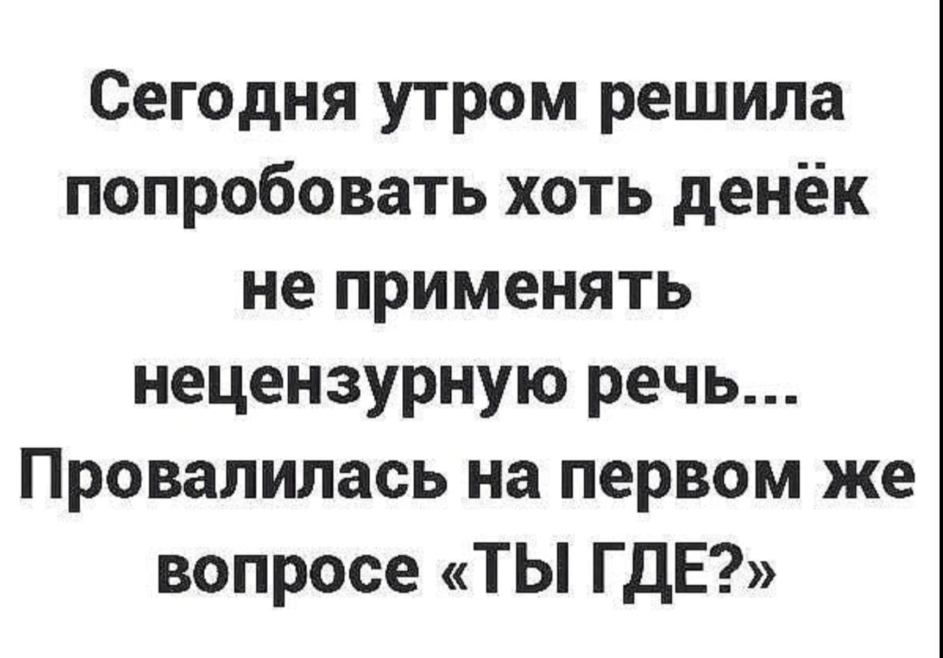 Сегодня утром решила попробовать хоть денёк не применять нецензурную речь Провалилась на первом же вопросе ТЫ ГДЕ