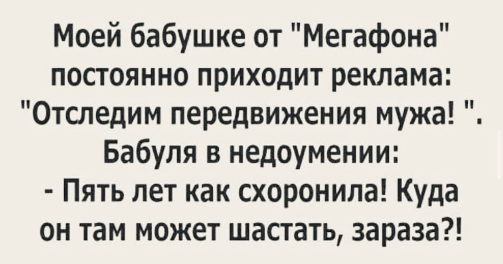 Моей бабушке от Мегафона постоянно приходит реклама Отследим передвижения мужа Бабуля в недоумении Пять лет как схоронипа Куда он там может шастать зараза