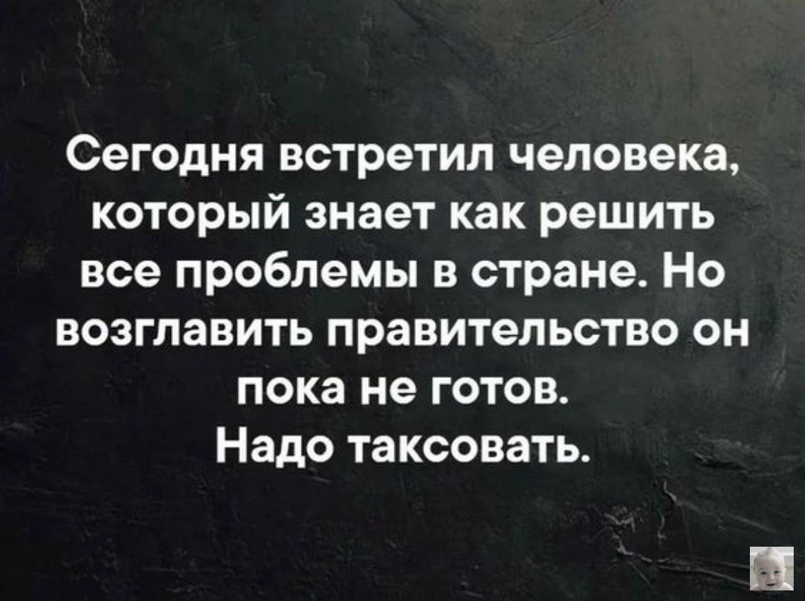 Сегодня встретил человека который знает как решить все проблемы в стране Но возглавить правительство он пока не готов Надо таксовать