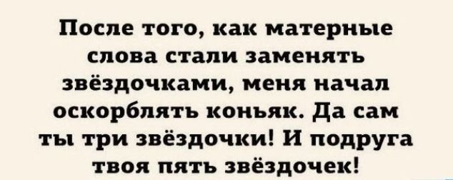 После того как матерные снова стали заменять звёздочками меня начал оскорблять коньяк да сам ты три звёздочки И подруга твоя пять звёздочек