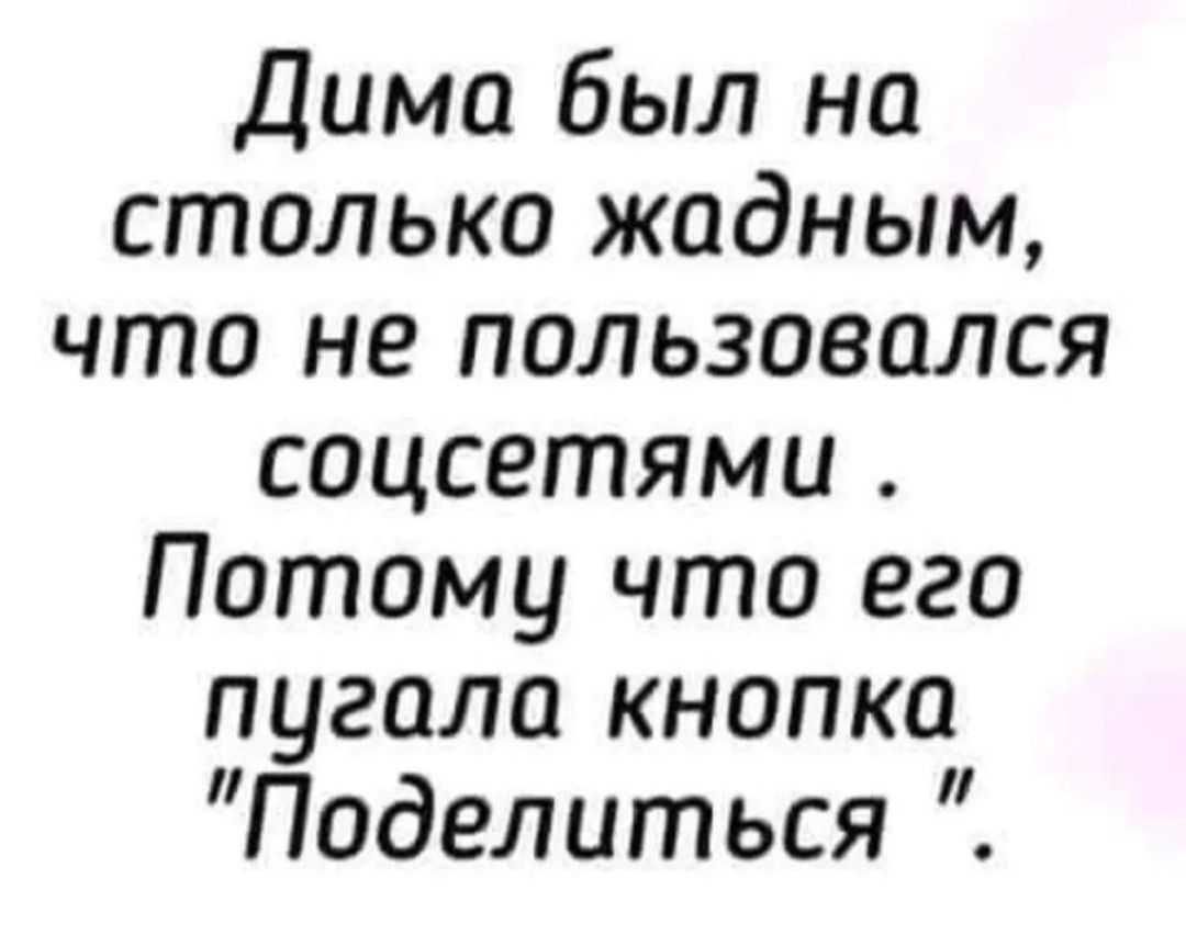 Дима был на столько жадным что не пользовался соцсетями Потому что его пугала кнопка Поделиться