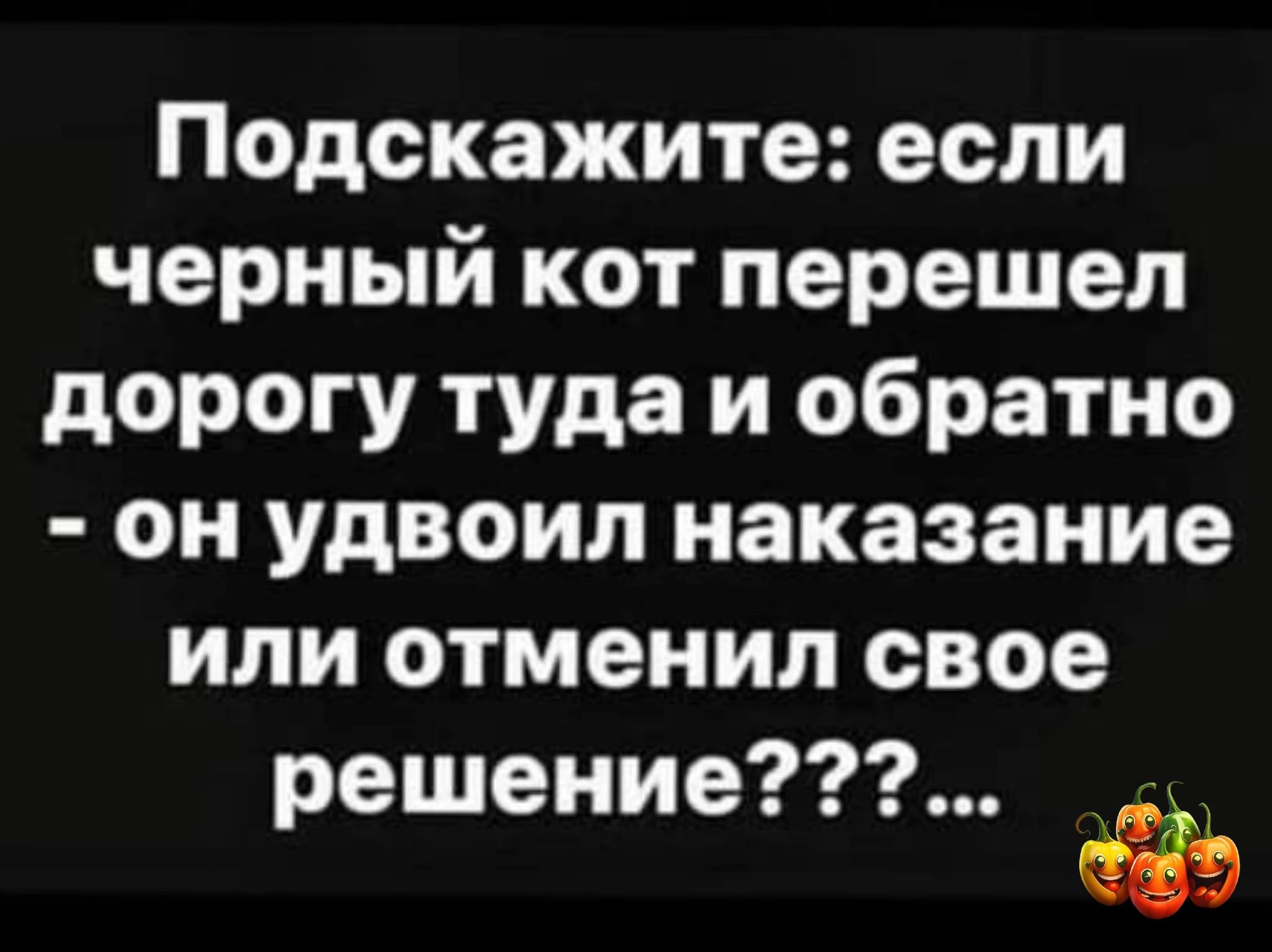 Подскажите если черный кот перешел дорогу туда и обратно он удвоил наказание или отменил свое решение