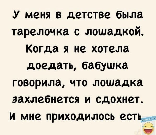 У меня в детстве была тарелочка с лошадкой Когда я не хотела доедать бабушка говорила что лошадка захлебнется и сдохнет и мне приходилось естье