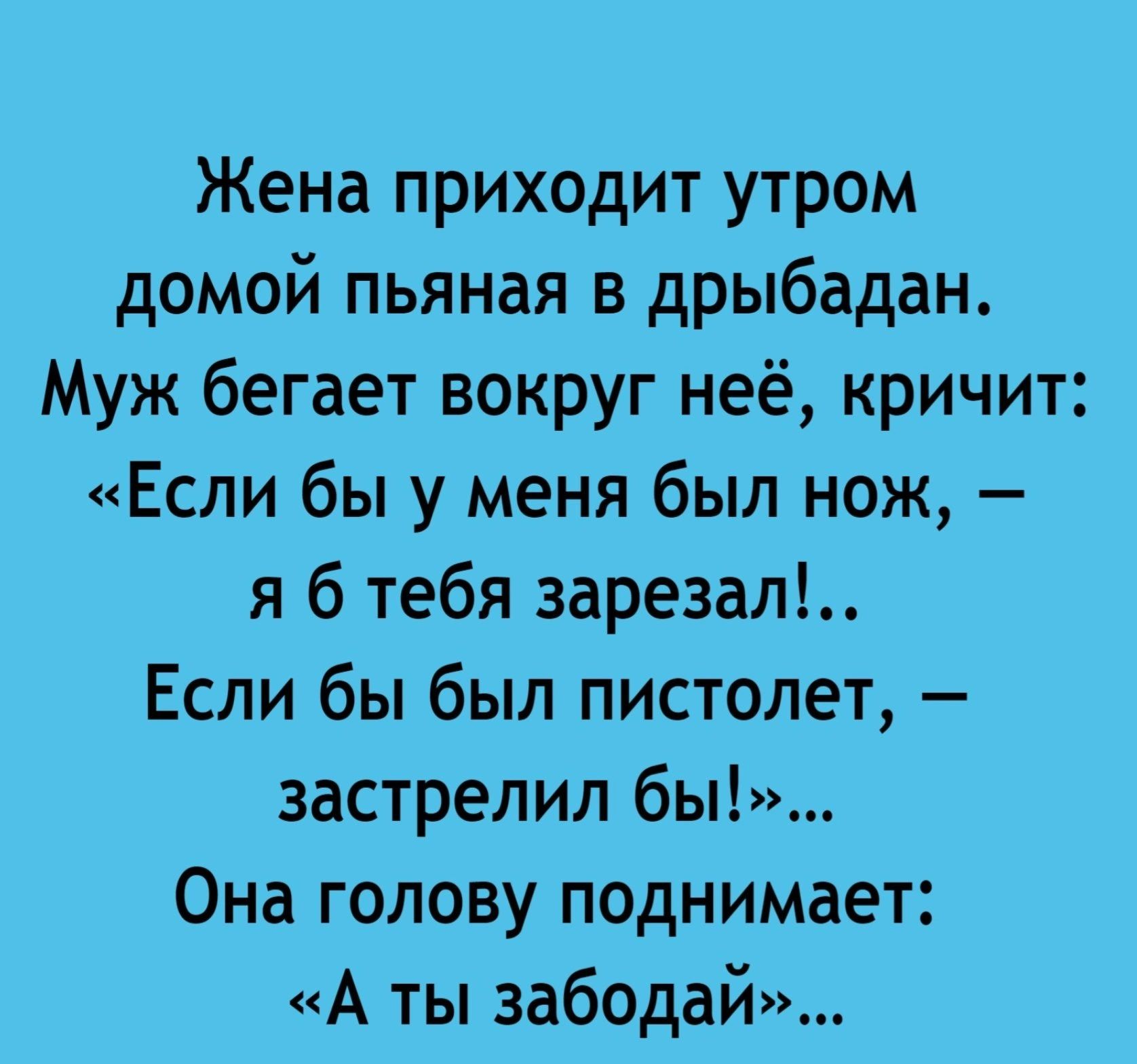 Жена приходит утром домой пьяная в дрыбадан Муж бегает вокруг неё кричит Если бы у меня был нож я б тебя аарезал Если бы был пистолет застрелил бы Она голову поднимает А ты забодай