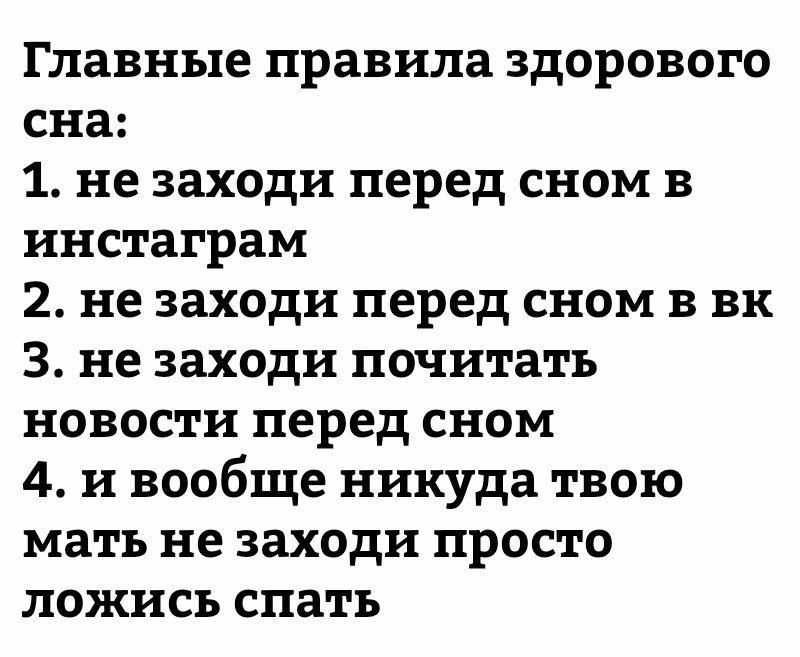 Главные правила здорового сна 1 не заходи перед сном в инстаграм 2 не заходи перед сном в вк 3 не заходи почитать новости перед сном 4 и вообще никуда твою мать не заходи просто ложись спать