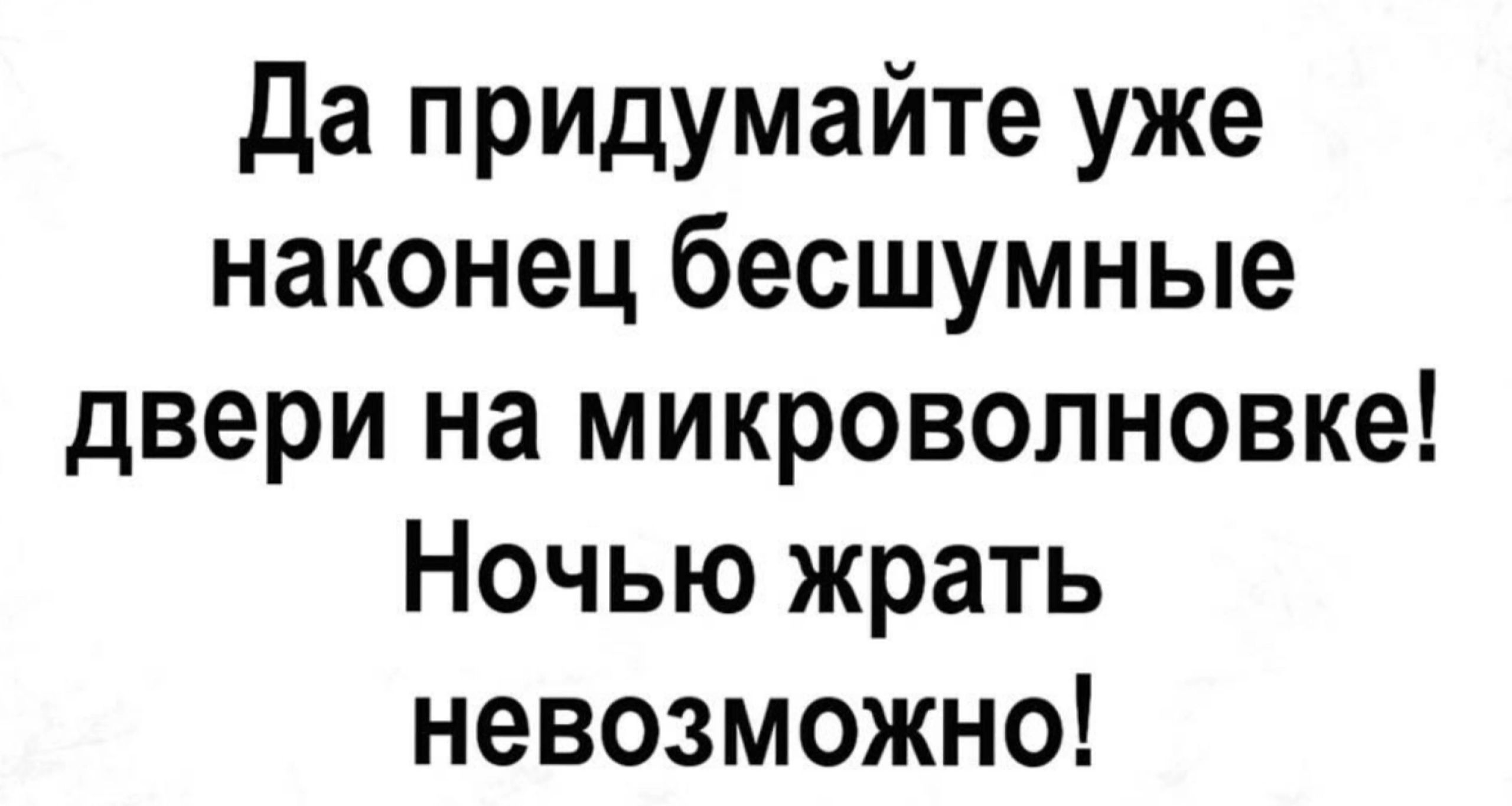 Да придумайте уже наконец бесшумные двери на микроволновке Ночью жрать невозможно