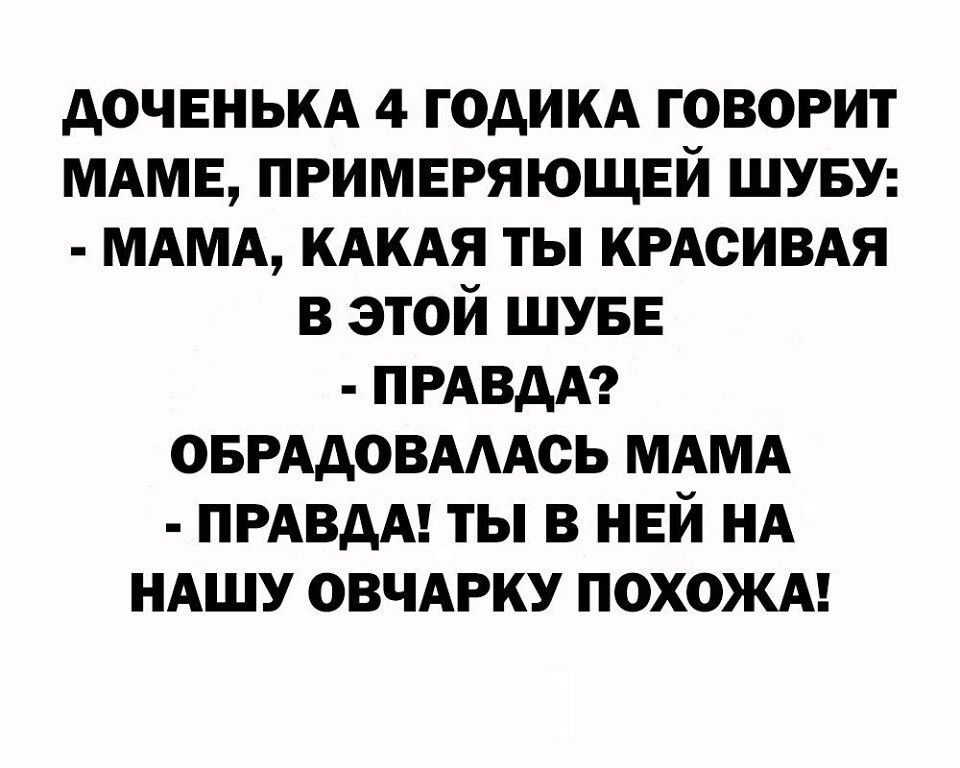 дочвныц 4 годикд говорит МАМЕ примвряющвй шуву МАМА КАКАЯ ты КРАсИВАя в этой ШУБЕ ПРАВДА ОБРААОВАААСЬ МАМА ПРАВДА ты в ней НА НАШУ ОВЧАРКУ ПОХОЖА