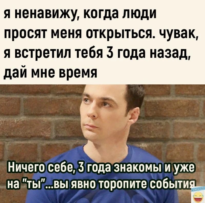 я ненавижу когда люди просят меня открыться чувак я встретил тебя 3 года назад дай мне время Ничего себе 3 года Знакомы и уже на тывы явно торопите событуЪ