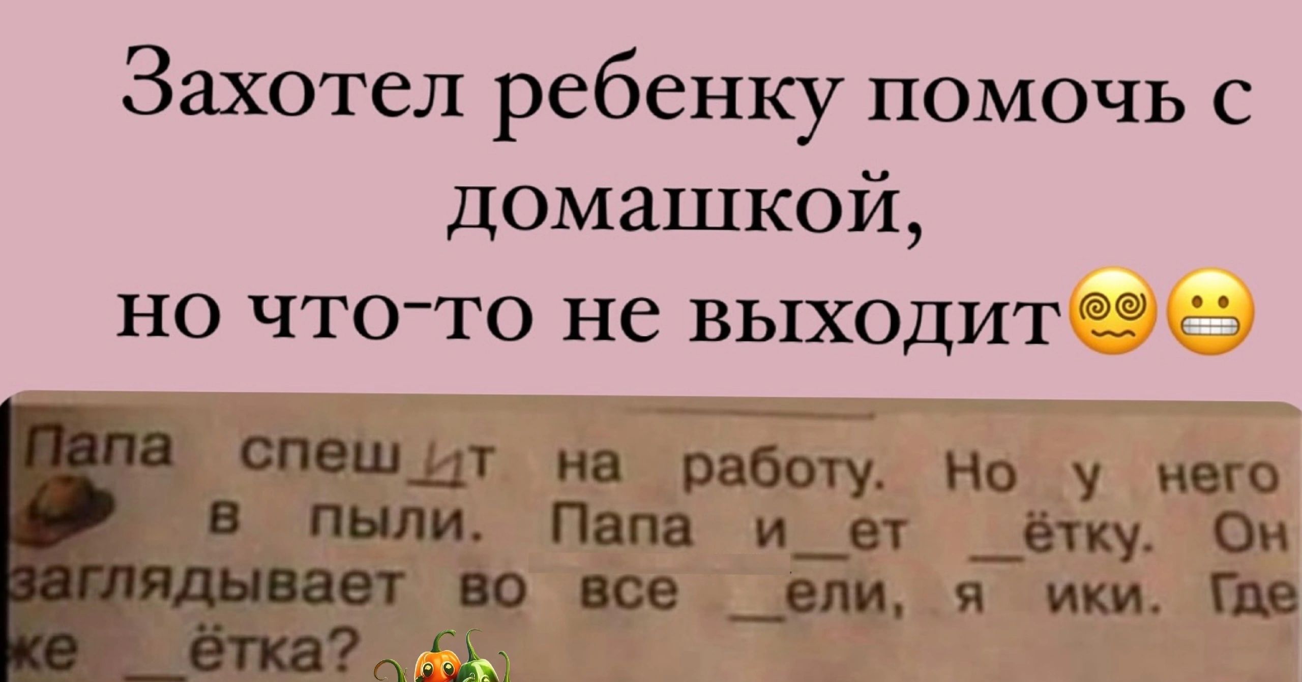 Захотел ребенку помочь с домашкой но что то не выходитагш стшдт на работу Но у него в пыли Папа и__ет _етку Он втіопсе_впияики4пв к