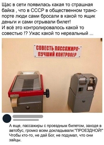 Щас в сети появилась какая то страшная байка что в СССР в общественном транс порте люди сами бросали в какой то ящик деньги и сами отрывали билет И всё это контролировалось какой то совестью Ужас какой то нереальный ВПВЕЩЁППЕЕШПНРП _ ПЗЧШНИКПНТРППЕР А еще пассажиры проездным билетом заходя в автобус громко всем докладывапи1ПР0ЕЗЦНОЙ Чтобы кто то не дай Бог не подумал что они зайцы