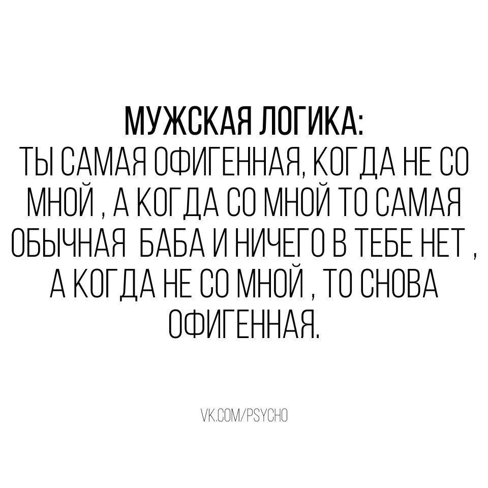 МУЖСКАЯ ЛОГИКА ТЫ САМАЯ ОФИГЕННАЯ КОГДА НЕ СО МНОИ А КОГДА СО МНОИ ТО САМАЯ ОБЫЧНАЯ БАБА И НИЧЕГО В ТЕБЕ НЕТ А КОГДА НЕ СО МНОИ ТО СНОВА ОФИГЕННАЯ