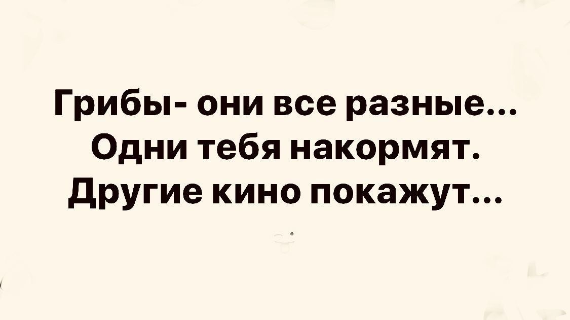 Грибы они все разные Одни тебя накормят другие кино покажут