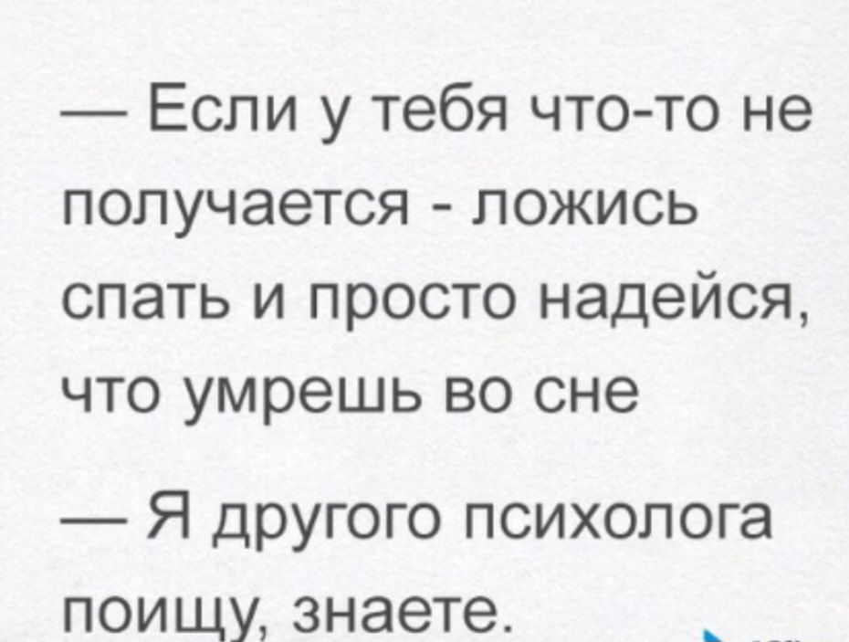 Если у тебя что то не получается ложись спать и просто надейся что умрешь во сне Я другого психолога поищу знаете _