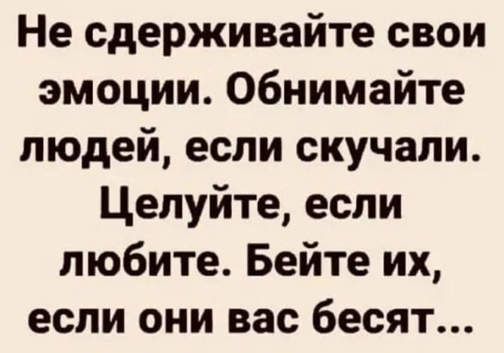 Не сдерживайте свои эмоции Обнимайте людей если скучали Целуйте если любите Бейте их если они вас бесят