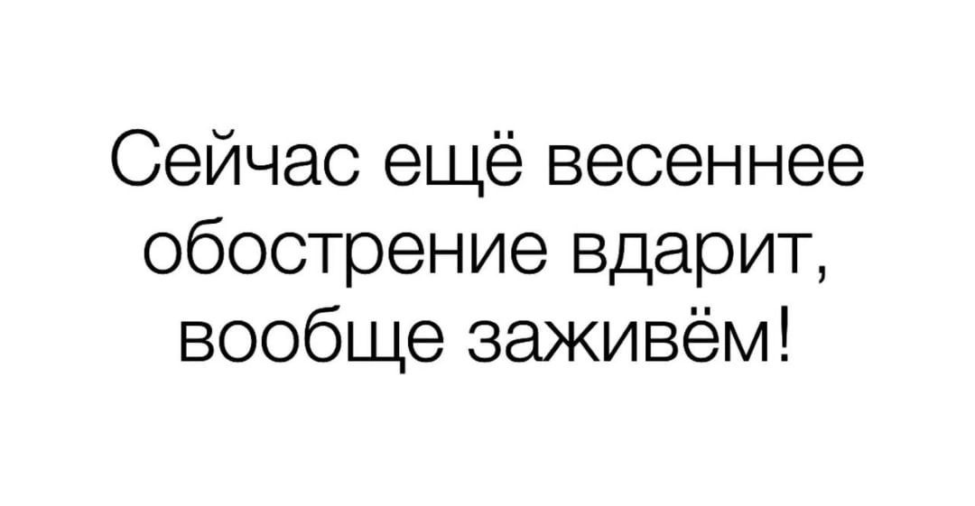 Сейчас ещё весеннее обострение вдарит вообще заживём