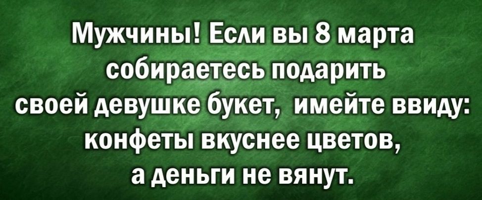 Мужчины Ерди вы 8 марта собираетесь подарить своей девушке букет имейте ввиду конфеты вкуснее цветов а деньги не вяиут