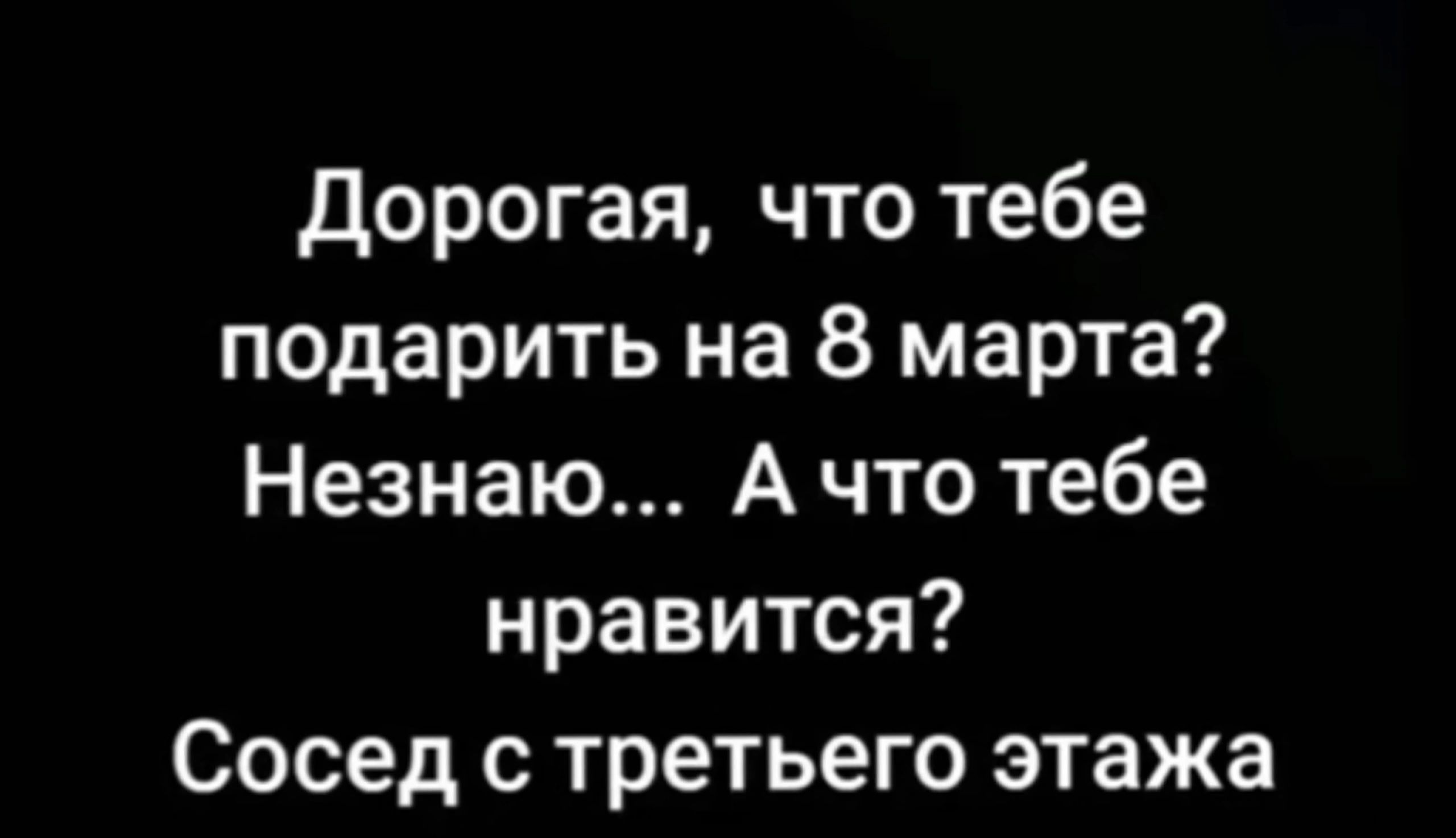 Дорогая что тебе подарить на 8 марта Незнаю А что тебе нравится Сосед с третьего этажа