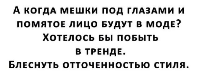 А КОГДА МЕШКИ ПОД ГЛАЗАМИ И ПОМЯТОЕ ЛИЦО БУДУТ В МОДЕ ХОТЕЛОСЬ Бы ПОБЬПЬ В ТРЕНДЕ БЛЕСНУТЬ ОТТОЧЕННОСТЫО СТИЛЯ