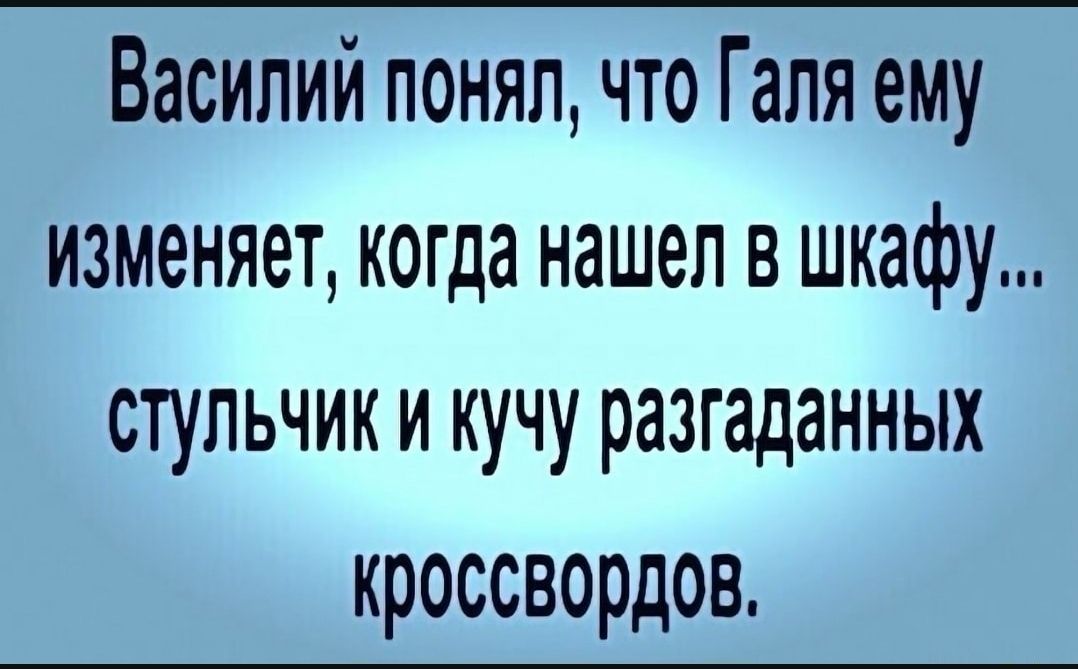 Василий понял что Галя ему изменяет когда нашел в шкафу стульчик и кучу разгаданных кроссвордов