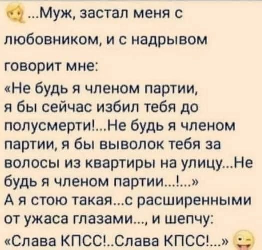 Муж застал меня с любовником и с надрывом ГОВОРИТ мне Не будь я членом партии я бы сейчас избил тебя до полусмертиНе будь я членом партии я бы выводок тебя за волосы из квартиры на улицуНе будь я членом партии А я стою такаяс расширенными от ужаса глазами и шепчу Слава КПСССлава КПСС с