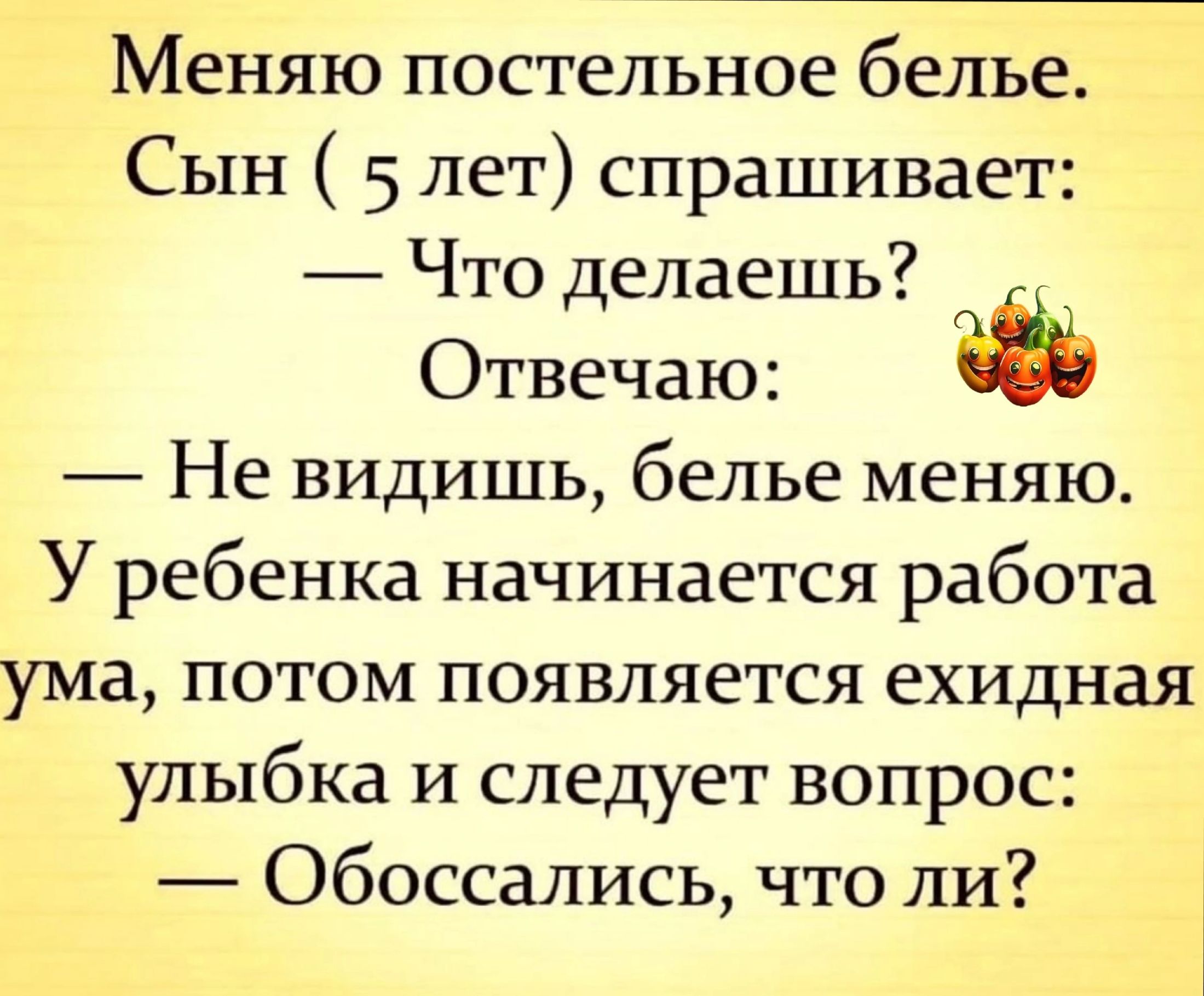 Меняю постельное белье Сын 5 лет спрашивает Что делаешь _ Отвечаю Не видишь белье меняю У ребенка начинается работа ума потом появляется ехидная улыбка и следует вопрос Обоссались что ли