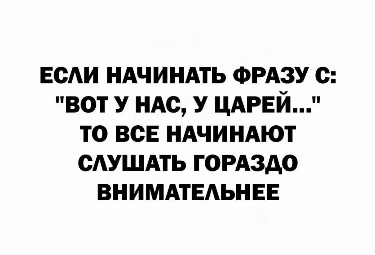 ЕСАИ НАЧИНАТЬ ФРАЗУ с ВОТ У НАС У ЦАРЕЙ ТО ВСЕ НАЧИНАЮТ ОАУШАТЬ ГОРАЗДО ВНИМАТЕАЬНЕЕ