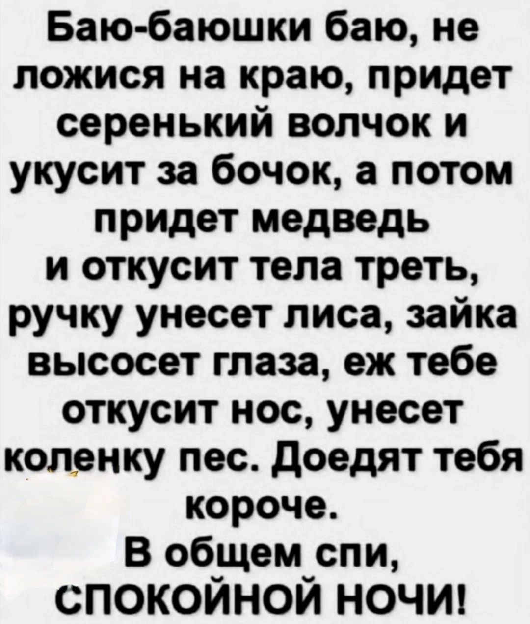 Баю баюшки баю не ложися на краю придет серенький волчок и укусит за бочок а потом придет медведь и откусит тела треть ручку унесет лиса зайка высосет глаза еж тебе откусит нос унесет коленку пес доедят тебя короче В общем спи спокойной ночи