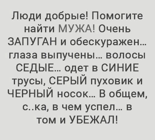 Люди добрые Помогите найти МУЖА Очень ЗАПУГАН и обескуражен глаза выпучены волосы СЕДЫЕ одет в СИНИЕ трусы СЕРЫЙ пуховик и ЧЕРНЫЙ носок в общем ска в чем успел в том и УБЕЖАЛ