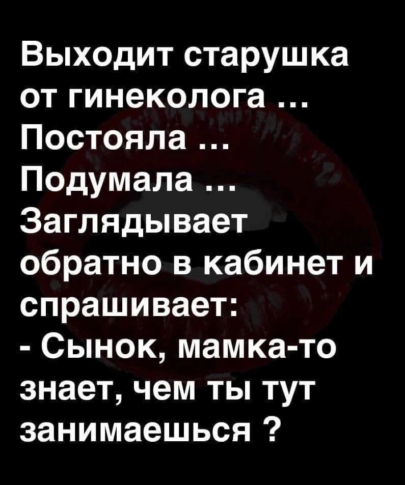 Выходит старушка от гинеколога Постояла Подумала Заглядывает обратно в кабинет и спрашивает Сынок мамка то знает чем ты тут занимаешься