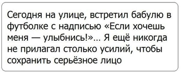 Сегодня на улице встретил бабулю в футболке с надписью Если хочешь меня улыбнись Я ещё никогда не прилагал сголько усилий чтобы сохранить серьёзное лицо