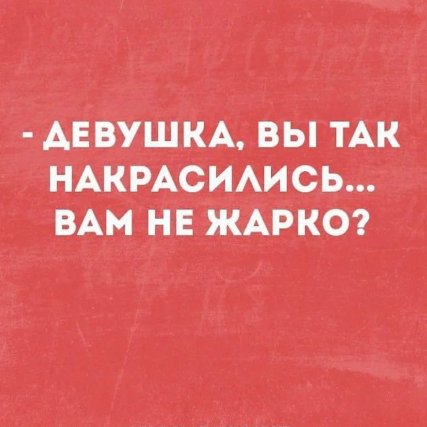 АЁВУШКА вы тАк НАКРАСИАИСЬ ВАМ нв ЖАРКО