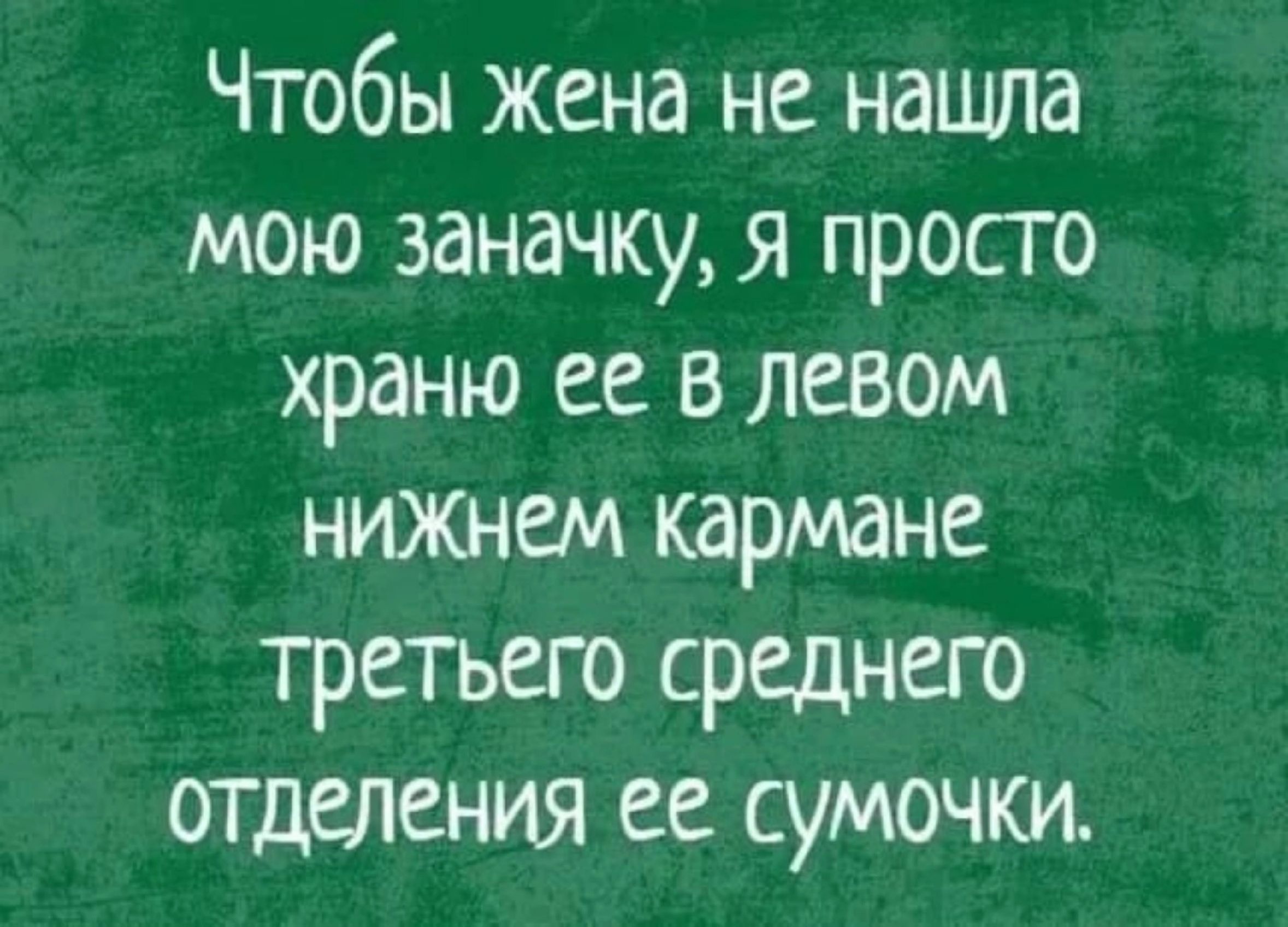 Чтобы жена не нашла мою заначку я просго храню ее в левом нижнем кармане третьего среднего отделения ее сумочки