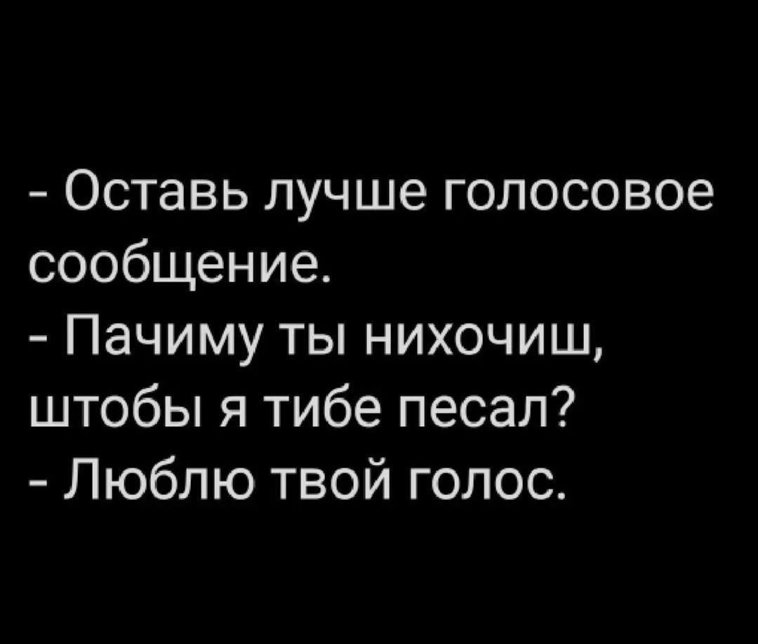 Оставь лучше голосовое сообщение Пачиму ты нихочиш штобы я тибе песал Люблю твой голос