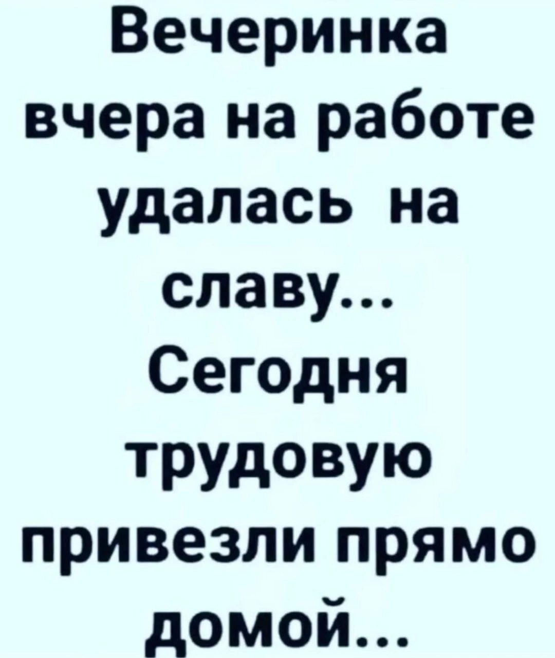 Вечеринка вчера на работе удалась на славу Сегодня ТРУДОВУЮ привезли прямо домой