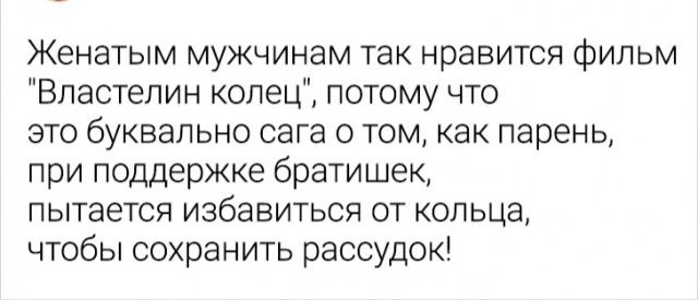 Женатым мужчинам так нравится фильм Властелин колец потому что ЭТО буквально сага О ТОМ как парень при поддержке братишек пытается избавиться от кольца чтобы сохранить рассудок