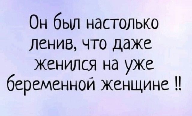 Он был настолько ленив что даже женился на уже беременной женщине