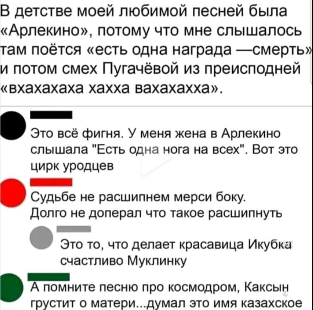 В детстве моей любимой песней была Арлекино потому что мне слышалось там поётся есть одна награда смерть и потом смех Пугачевой из преисподней вхахахаха хахха вахахахха _ Это всё фигня У меня жена а Арпекино слышала Есть одна нога на всех Вот это ЦИРК Уродцев _ Судьбе не расшипнем мерси боку долю не доперап что такое расшипнуть Это то что делает красавица Икубка счастливо Мукпинку помните песню пр