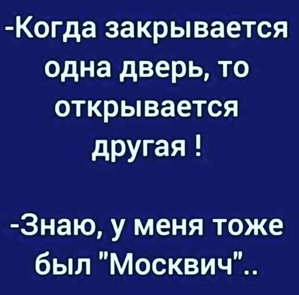 Когда закрывается одна дверь то открывается другая 3наю у меня тоже был Москвич