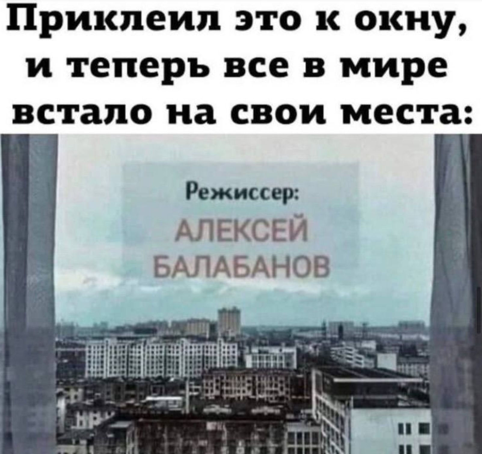 Прикпеип ЭТО к окну И теперь все В мире встало на СВОИ места Режиссер АЛЕКСЕЙ БАЛАБАНОВ