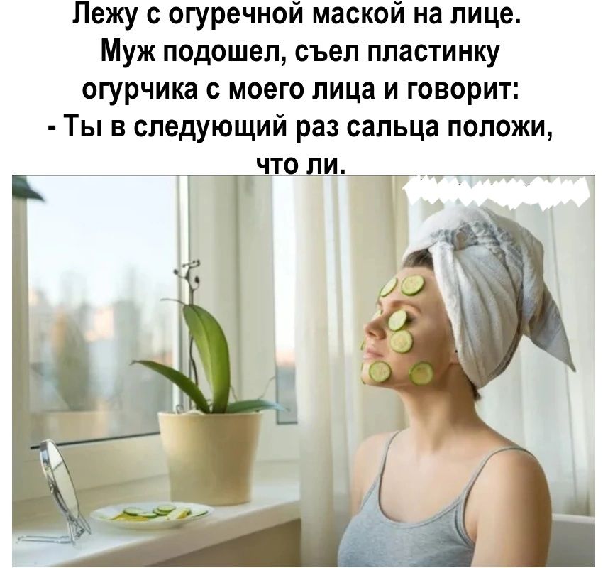 Пежу огуречной маской на лице Муж подошел съел пластинку огурчика с моего лица и творит Ты в следующий раз сапьца положи