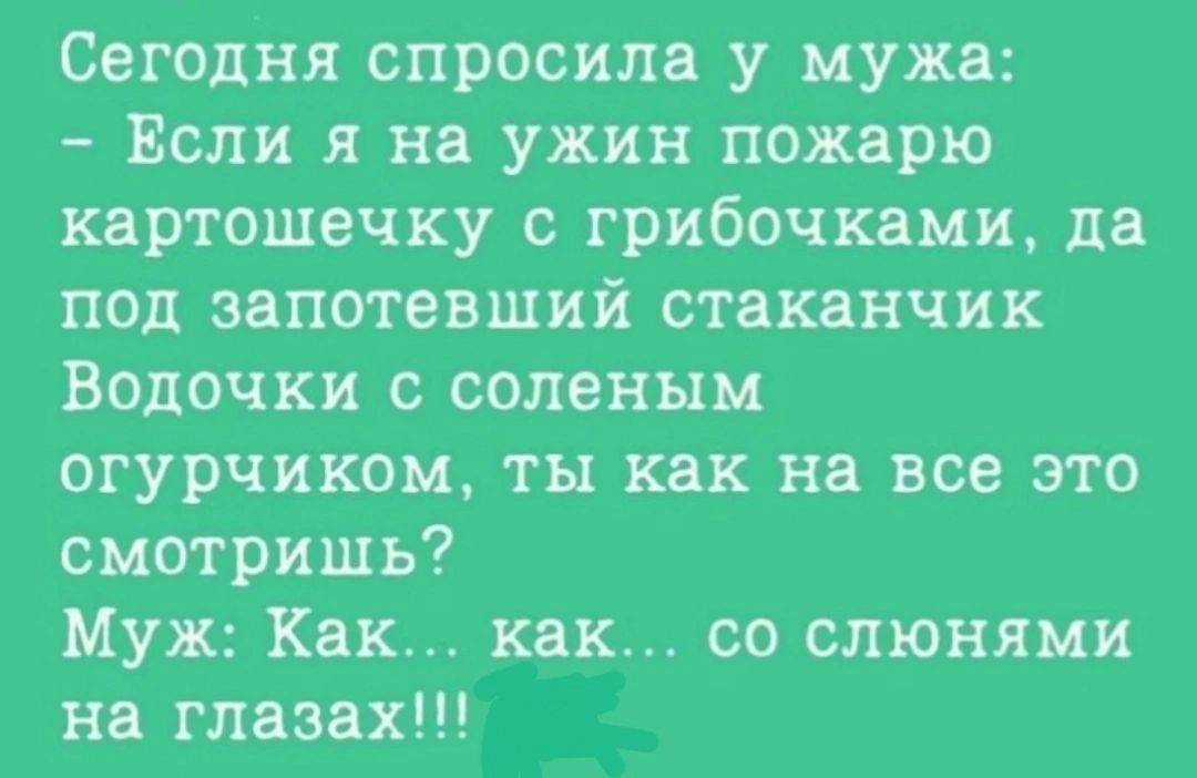 Сегодня спросила у мужа Если я ни ужин пожарю картошечку грибочкими да под запотевший стпквнчии Водочки соленым огурчикои ты как но все это смотришь Муж Как кок со станции на низах