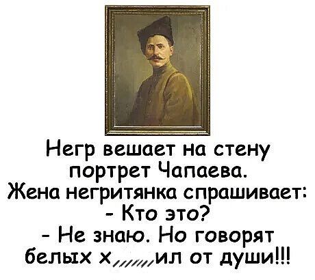 Негр вешает на стену портрет Чапаева Жена негритянка спрашивает Кто это Не знаю Но говорят белых хил от души